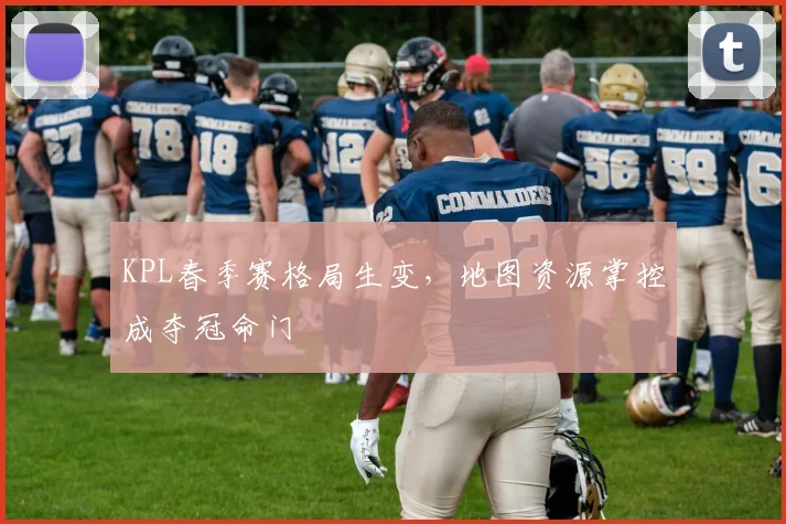KPL春季赛格局生变，地图资源掌控成夺冠命门