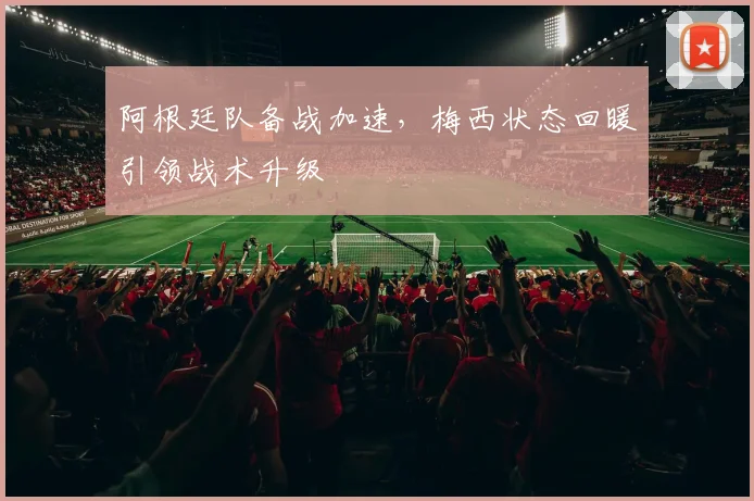 阿根廷队备战加速，梅西状态回暖引领战术升级