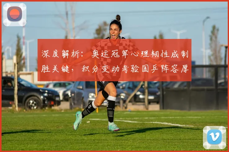 深度解析：奥运冠军心理韧性成制胜关键，积分变动考验国乒阵容厚度