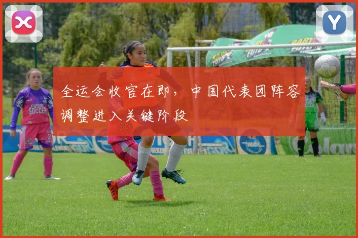 全运会收官在即，中国代表团阵容调整进入关键阶段