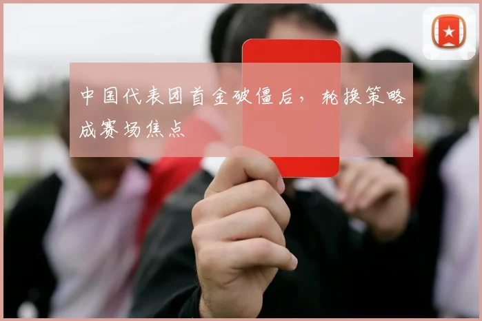 中国代表团首金破僵后，轮换策略成赛场焦点