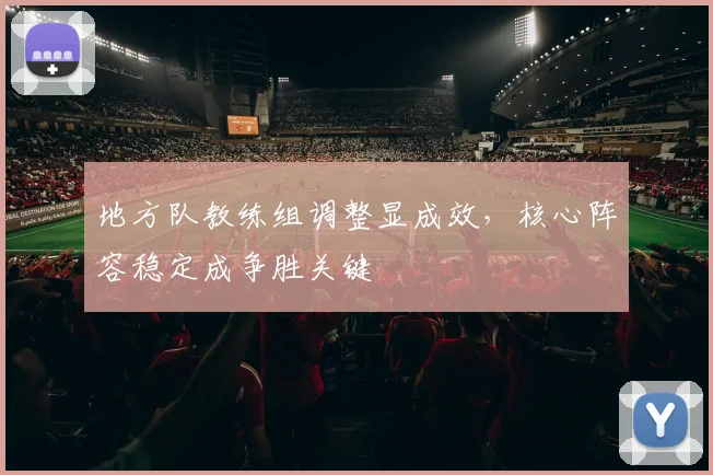 地方队教练组调整显成效，核心阵容稳定成争胜关键