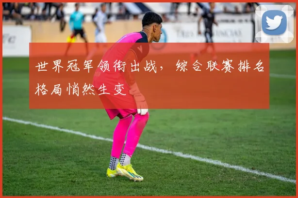 世界冠军领衔出战，综合联赛排名格局悄然生变