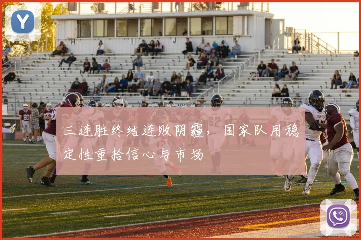 三连胜终结连败阴霾，国家队用稳定性重拾信心与市场