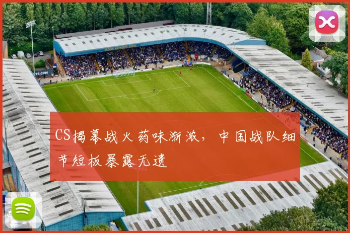 CS揭幕战火药味渐浓，中国战队细节短板暴露无遗
