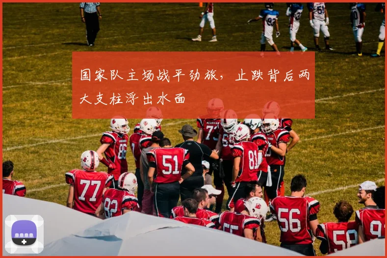 国家队主场战平劲旅，止跌背后两大支柱浮出水面