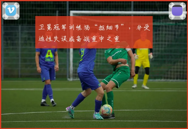 卫冕冠军训练场“抠细节”，非受迫性失误成备战重中之重