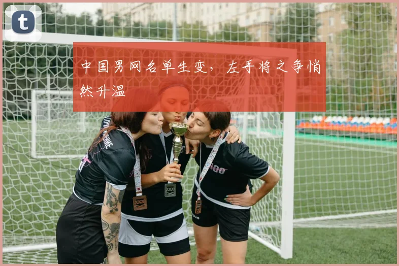 中国男网名单生变，左手将之争悄然升温