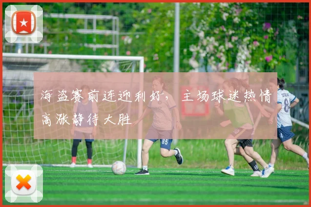 海盗赛前连迎利好，主场球迷热情高涨静待大胜