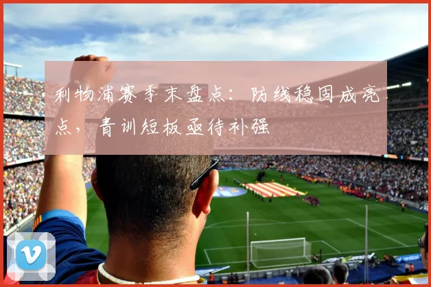 利物浦赛季末盘点：防线稳固成亮点，青训短板亟待补强