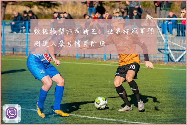 数据模型指向新王：世界杯冠军预测进入最后博弈阶段