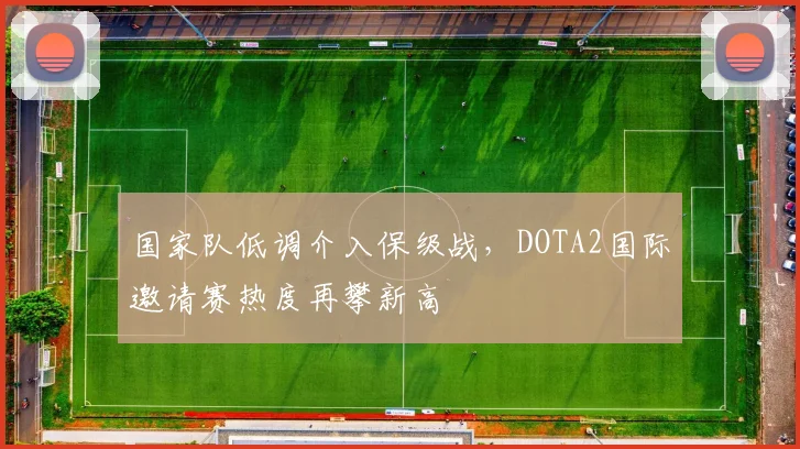 国家队低调介入保级战，DOTA2国际邀请赛热度再攀新高