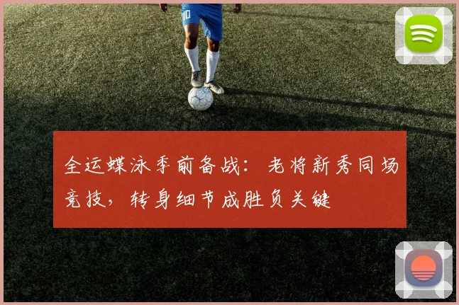 全运蝶泳季前备战：老将新秀同场竞技，转身细节成胜负关键