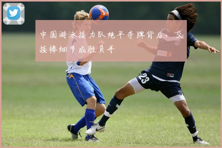 中国游泳接力队绝平夺牌背后，交接棒细节成胜负手