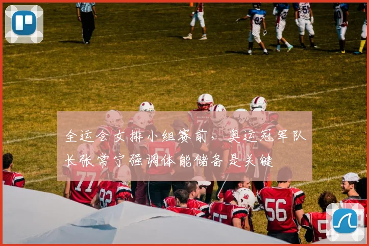 全运会女排小组赛前，奥运冠军队长张常宁强调体能储备是关键