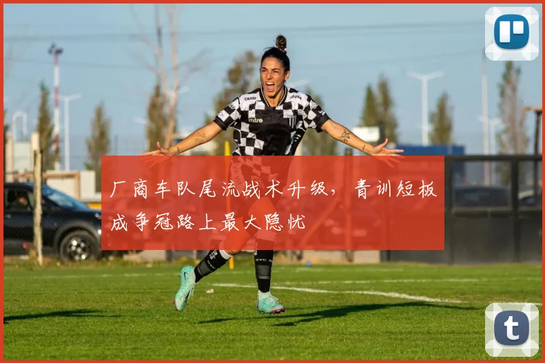 厂商车队尾流战术升级，青训短板成争冠路上最大隐忧