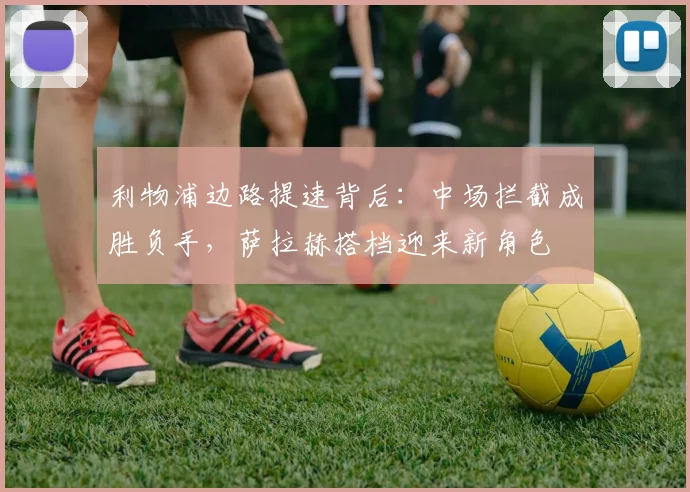 利物浦边路提速背后：中场拦截成胜负手，萨拉赫搭档迎来新角色