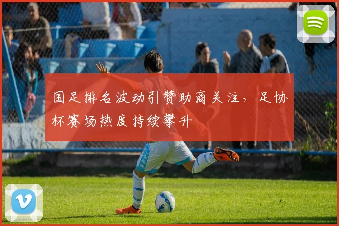 国足排名波动引赞助商关注，足协杯赛场热度持续攀升