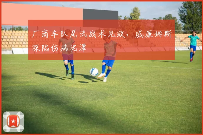厂商车队尾流战术见效，威廉姆斯深陷伤病泥潭