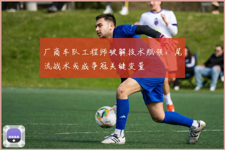 厂商车队工程师破解技术瓶颈，尾流战术或成争冠关键变量