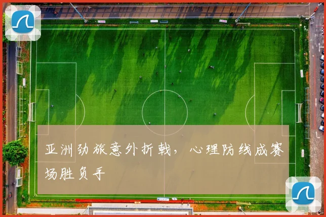 亚洲劲旅意外折戟，心理防线成赛场胜负手