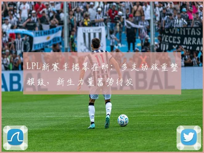 LPL新赛季揭幕在即：多支劲旅重整旗鼓，新生力量蓄势待发
