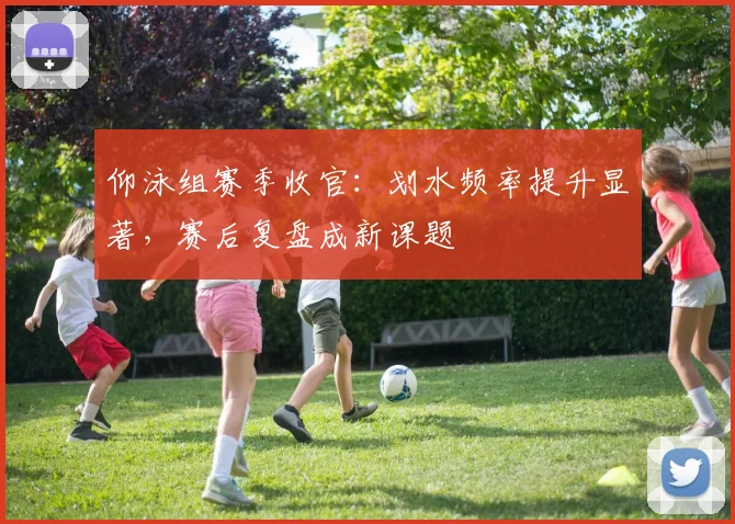 仰泳组赛季收官：划水频率提升显著，赛后复盘成新课题