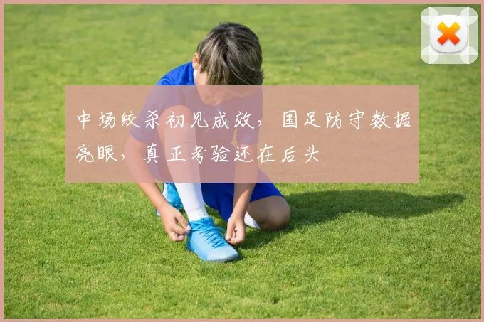 中场绞杀初见成效，国足防守数据亮眼，真正考验还在后头