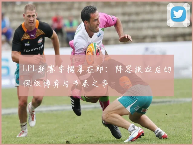 LPL新赛季揭幕在即：阵容换血后的保级博弈与节奏之争