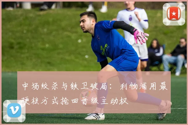 中场绞杀与铁卫破局：利物浦用最硬核方式抢回晋级主动权