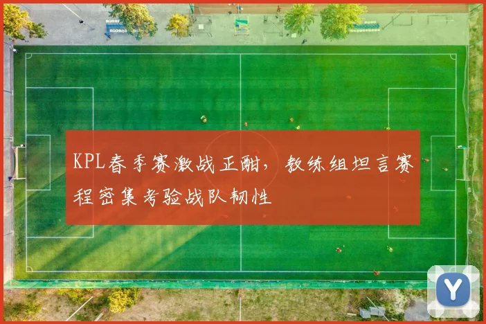 KPL春季赛激战正酣，教练组坦言赛程密集考验战队韧性