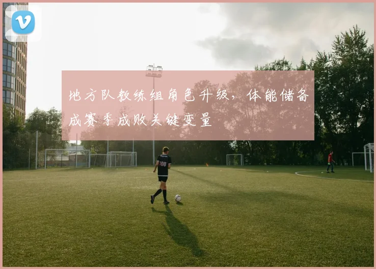 地方队教练组角色升级，体能储备成赛季成败关键变量