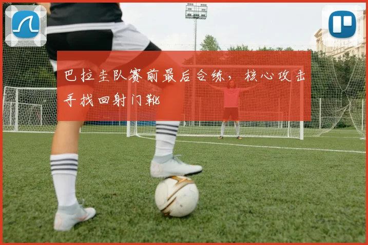 巴拉圭队赛前最后合练，核心攻击手找回射门靴