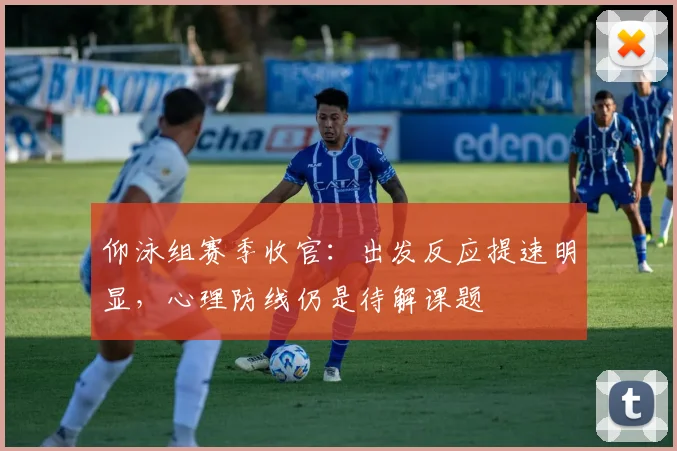 仰泳组赛季收官：出发反应提速明显，心理防线仍是待解课题
