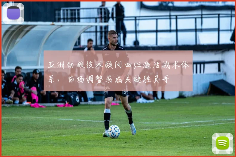 亚洲劲旅技术顾问回归激活战术体系，临场调整或成关键胜负手